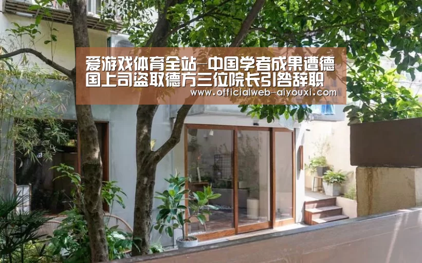 爱游戏体育全站-中国学者成果遭德国上司盗取德方三位院长引咎辞职(图1) 爱游戏体育全站