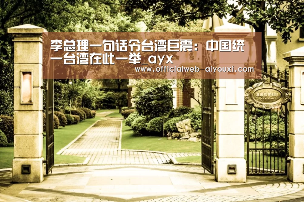 李总理一句话令台湾巨震:中国统一台湾在此一举_ayx(图1) 爱游戏体育全站